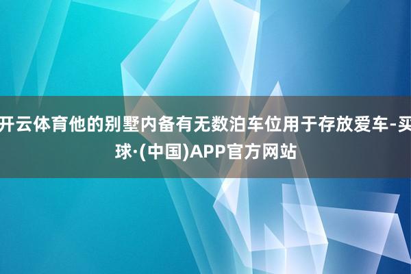 开云体育他的别墅内备有无数泊车位用于存放爱车-买球·(中国)APP官方网站