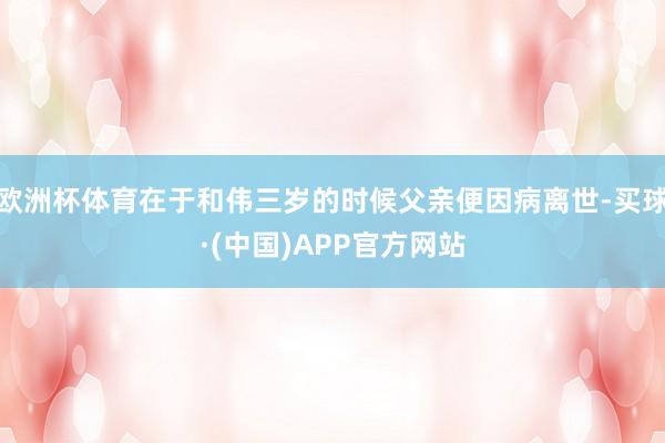 欧洲杯体育在于和伟三岁的时候父亲便因病离世-买球·(中国)APP官方网站