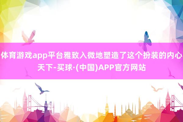 体育游戏app平台雅致入微地塑造了这个扮装的内心天下-买球·(中国)APP官方网站
