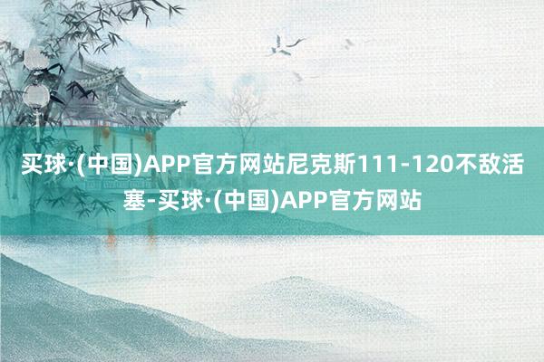 买球·(中国)APP官方网站尼克斯111-120不敌活塞-买球·(中国)APP官方网站