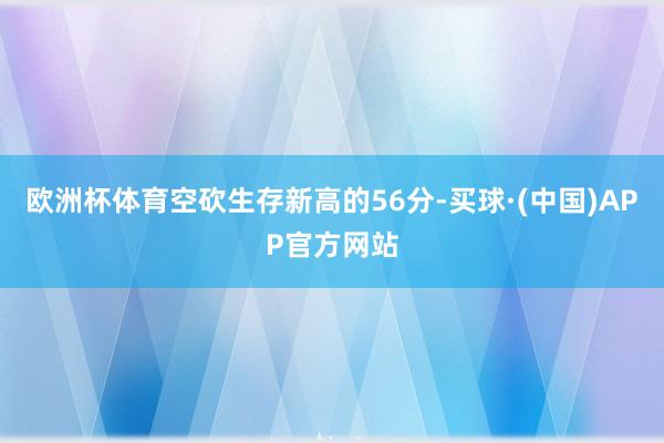 欧洲杯体育空砍生存新高的56分-买球·(中国)APP官方网站