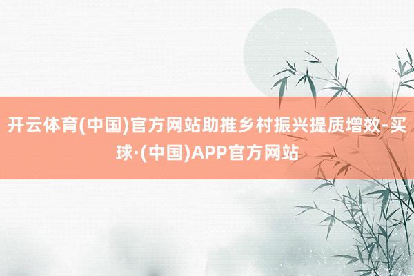开云体育(中国)官方网站助推乡村振兴提质增效-买球·(中国)APP官方网站