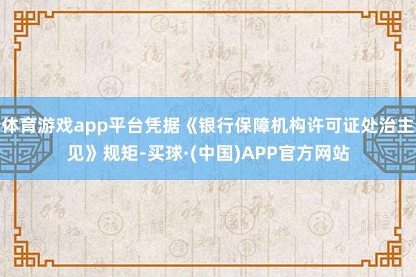 体育游戏app平台凭据《银行保障机构许可证处治主见》规矩-买球·(中国)APP官方网站