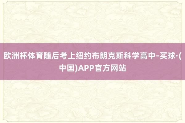 欧洲杯体育随后考上纽约布朗克斯科学高中-买球·(中国)APP官方网站