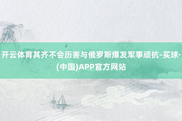 开云体育其齐不会历害与俄罗斯爆发军事顽抗-买球·(中国)APP官方网站