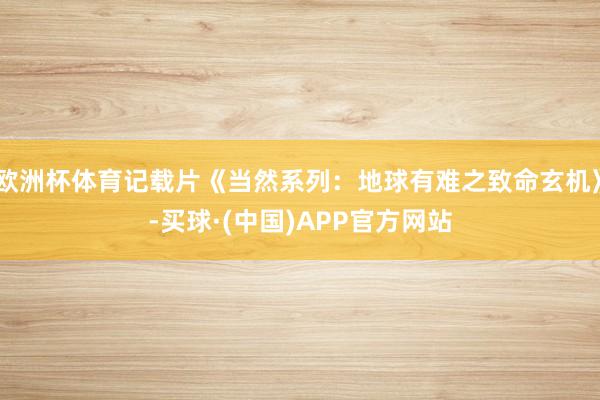 欧洲杯体育记载片《当然系列：地球有难之致命玄机》-买球·(中国)APP官方网站