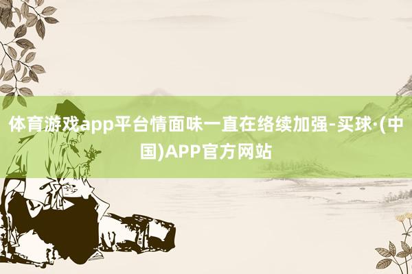 体育游戏app平台情面味一直在络续加强-买球·(中国)APP官方网站