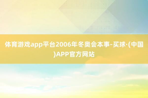 体育游戏app平台2006年冬奥会本事-买球·(中国)APP官方网站