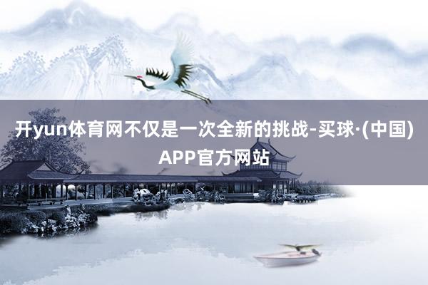 开yun体育网不仅是一次全新的挑战-买球·(中国)APP官方网站
