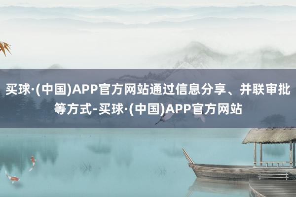 买球·(中国)APP官方网站通过信息分享、并联审批等方式-买球·(中国)APP官方网站