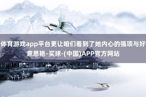 体育游戏app平台更让咱们看到了她内心的强项与好意思艳-买球·(中国)APP官方网站