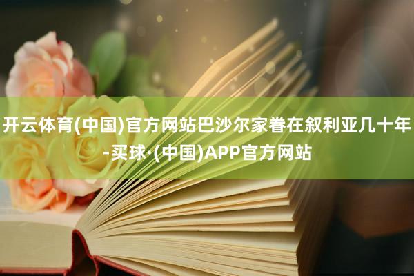 开云体育(中国)官方网站巴沙尔家眷在叙利亚几十年-买球·(中国)APP官方网站