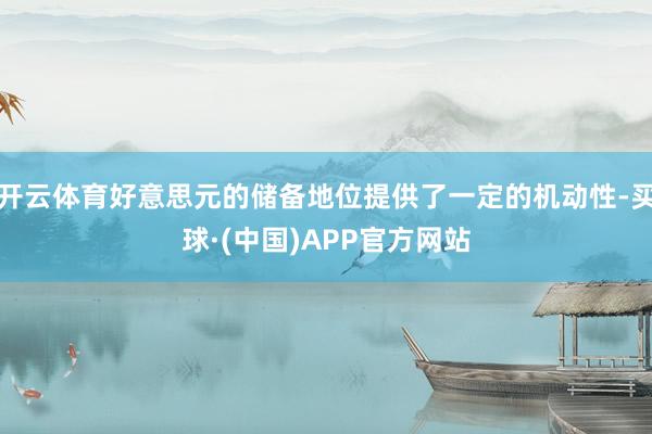 开云体育好意思元的储备地位提供了一定的机动性-买球·(中国)APP官方网站