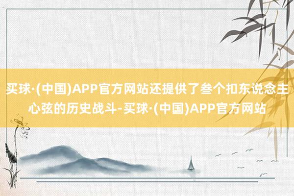 买球·(中国)APP官方网站还提供了叁个扣东说念主心弦的历史战斗-买球·(中国)APP官方网站