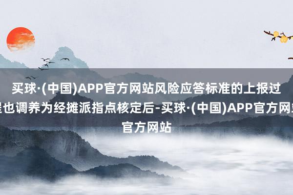 买球·(中国)APP官方网站风险应答标准的上报过程也调养为经摊派指点核定后-买球·(中国)APP官方网站