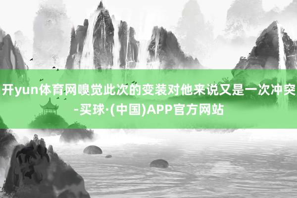 开yun体育网嗅觉此次的变装对他来说又是一次冲突-买球·(中国)APP官方网站