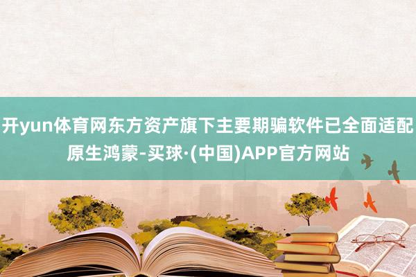 开yun体育网东方资产旗下主要期骗软件已全面适配原生鸿蒙-买球·(中国)APP官方网站