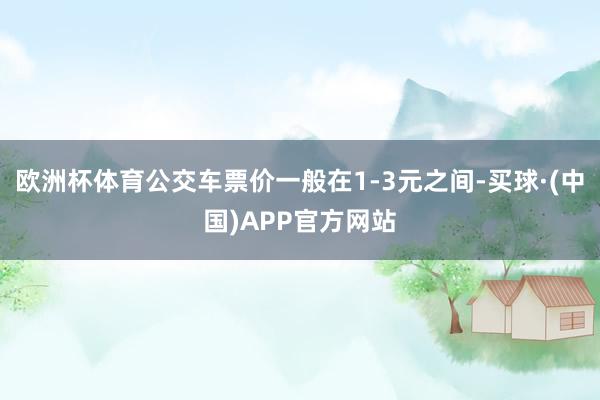 欧洲杯体育公交车票价一般在1-3元之间-买球·(中国)APP官方网站