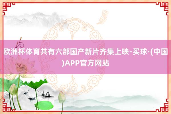 欧洲杯体育共有六部国产新片齐集上映-买球·(中国)APP官方网站