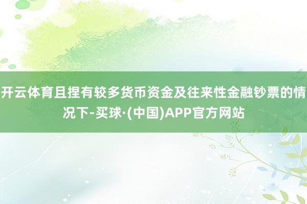 开云体育且捏有较多货币资金及往来性金融钞票的情况下-买球·(中国)APP官方网站