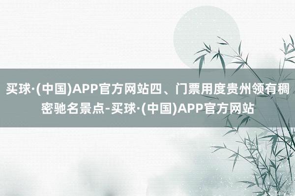 买球·(中国)APP官方网站四、门票用度贵州领有稠密驰名景点-买球·(中国)APP官方网站