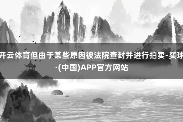 开云体育但由于某些原因被法院查封并进行拍卖-买球·(中国)APP官方网站