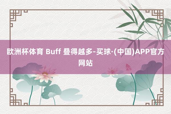 欧洲杯体育 Buff 叠得越多-买球·(中国)APP官方网站