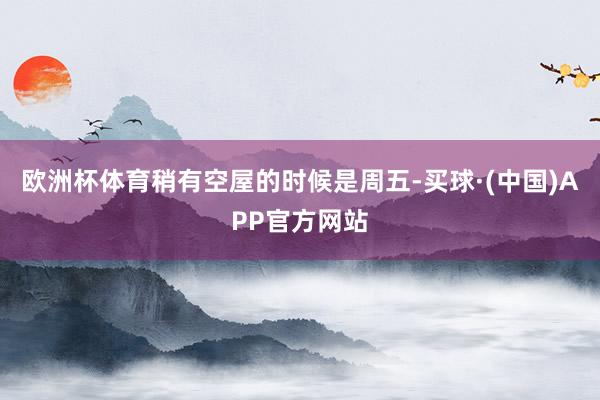 欧洲杯体育稍有空屋的时候是周五-买球·(中国)APP官方网站