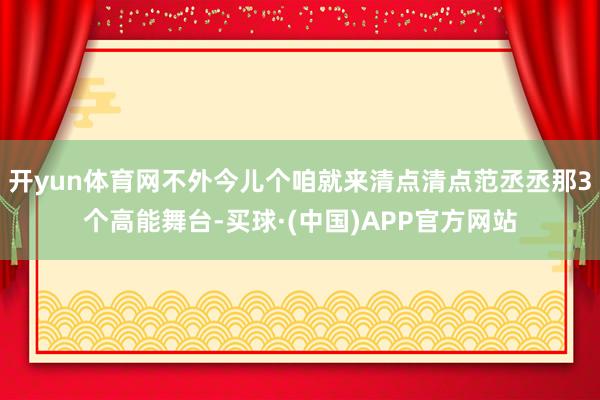 开yun体育网不外今儿个咱就来清点清点范丞丞那3个高能舞台-买球·(中国)APP官方网站