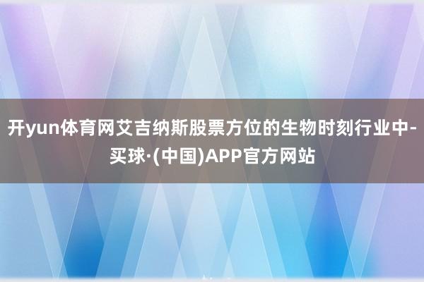 开yun体育网艾吉纳斯股票方位的生物时刻行业中-买球·(中国)APP官方网站