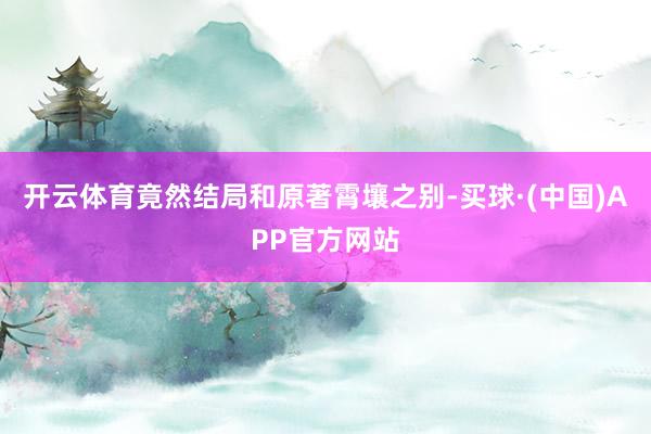 开云体育竟然结局和原著霄壤之别-买球·(中国)APP官方网站