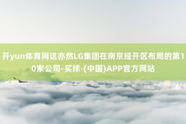 开yun体育网这亦然LG集团在南京经开区布局的第10家公司-买球·(中国)APP官方网站