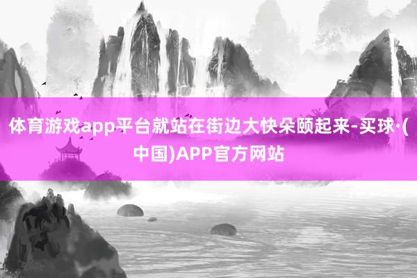体育游戏app平台就站在街边大快朵颐起来-买球·(中国)APP官方网站