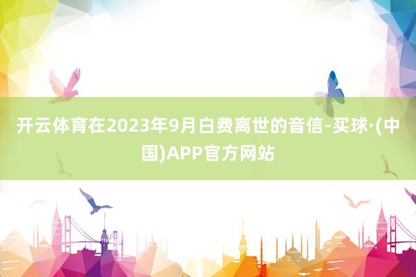 开云体育在2023年9月白费离世的音信-买球·(中国)APP官方网站