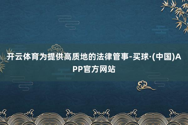 开云体育为提供高质地的法律管事-买球·(中国)APP官方网站