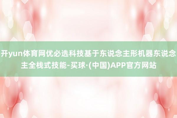 开yun体育网优必选科技基于东说念主形机器东说念主全栈式技能-买球·(中国)APP官方网站