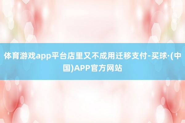体育游戏app平台店里又不成用迁移支付-买球·(中国)APP官方网站