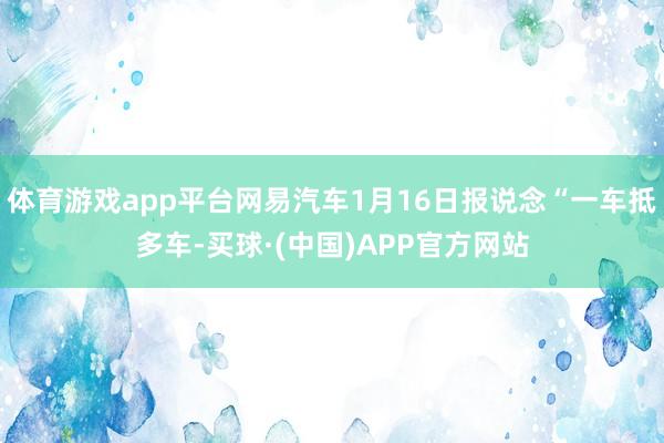 体育游戏app平台网易汽车1月16日报说念“一车抵多车-买球·(中国)APP官方网站