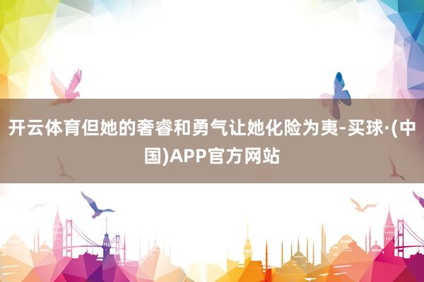 开云体育但她的奢睿和勇气让她化险为夷-买球·(中国)APP官方网站