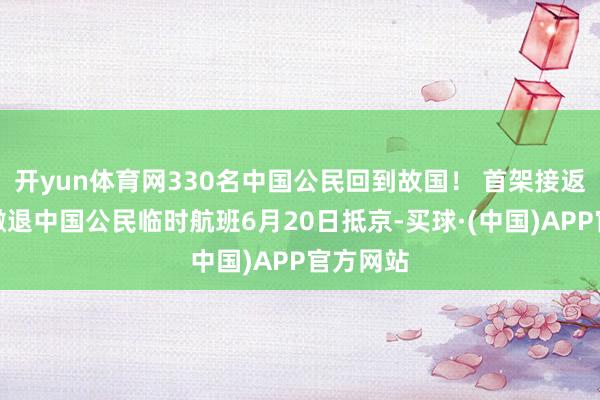 开yun体育网330名中国公民回到故国！ 首架接返自伊朗撤退中国公民临时航班6月20日抵京-买球·(中国)APP官方网站