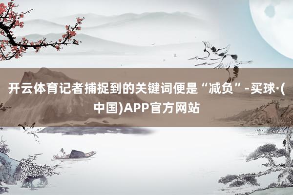 开云体育记者捕捉到的关键词便是“减负”-买球·(中国)APP官方网站