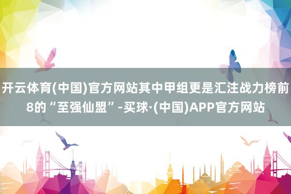 开云体育(中国)官方网站其中甲组更是汇注战力榜前8的“至强仙盟”-买球·(中国)APP官方网站