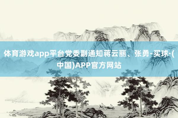体育游戏app平台党委副通知蒋云丽、张勇-买球·(中国)APP官方网站