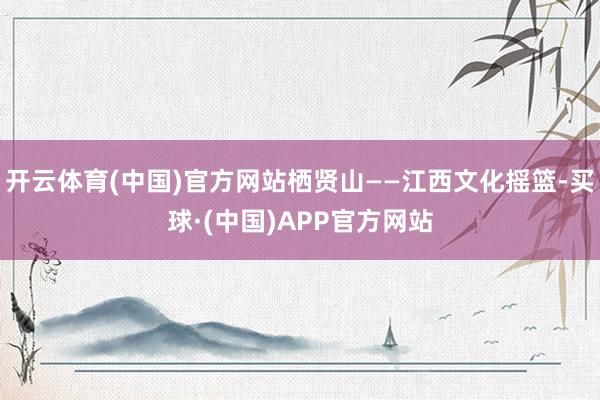 开云体育(中国)官方网站栖贤山——江西文化摇篮-买球·(中国)APP官方网站