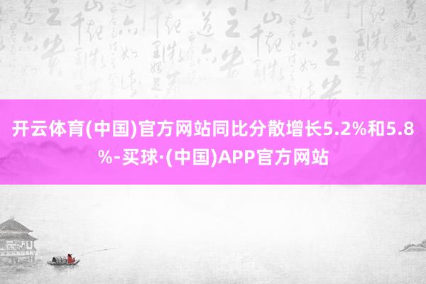 开云体育(中国)官方网站同比分散增长5.2%和5.8%-买球·(中国)APP官方网站