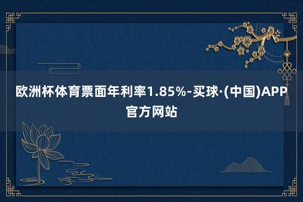 欧洲杯体育票面年利率1.85%-买球·(中国)APP官方网站