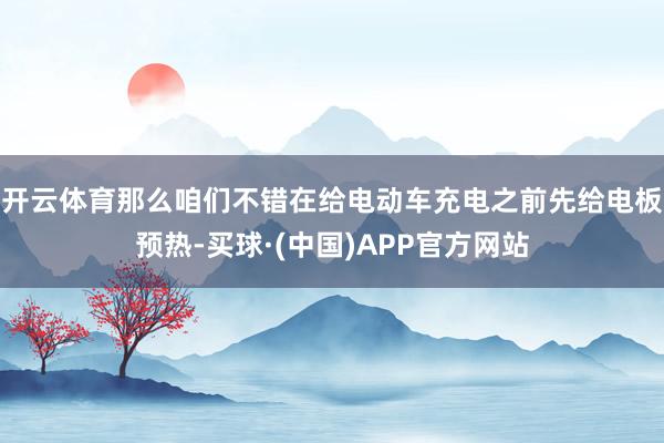 开云体育那么咱们不错在给电动车充电之前先给电板预热-买球·(中国)APP官方网站