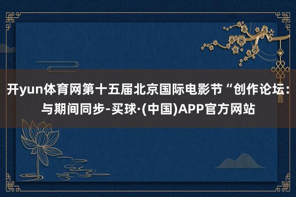 开yun体育网第十五届北京国际电影节“创作论坛：与期间同步-买球·(中国)APP官方网站