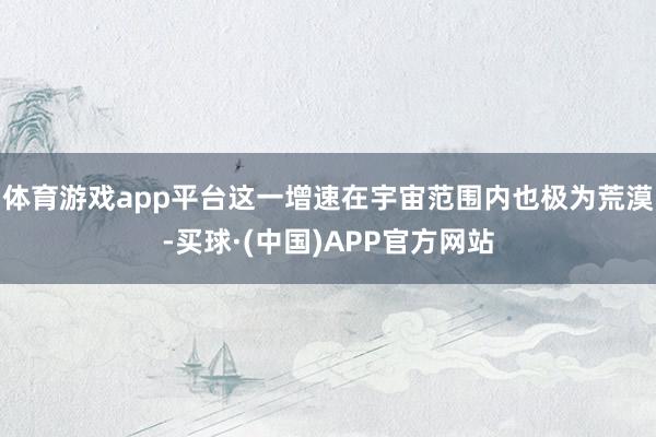 体育游戏app平台这一增速在宇宙范围内也极为荒漠-买球·(中国)APP官方网站