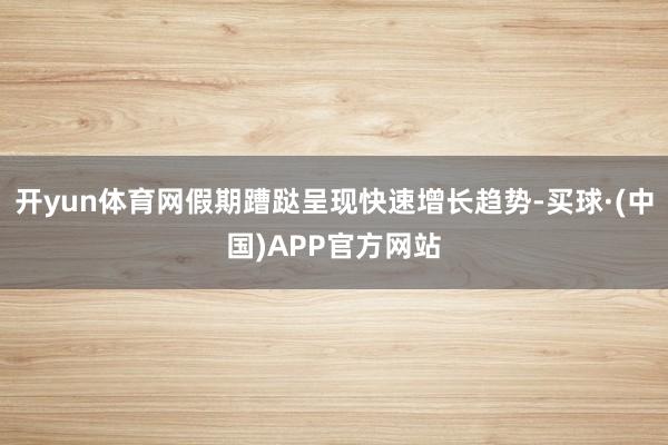 开yun体育网假期蹧跶呈现快速增长趋势-买球·(中国)APP官方网站